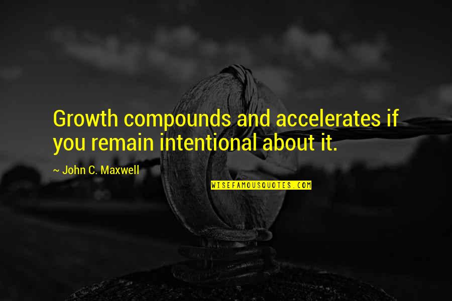 Remain Quotes By John C. Maxwell: Growth compounds and accelerates if you remain intentional
