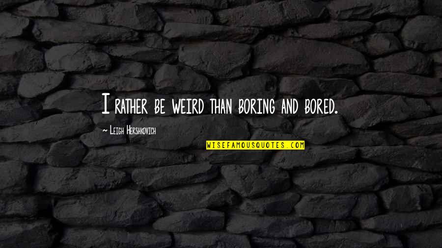 Remaness Quotes By Leigh Hershkovich: I rather be weird than boring and bored. Remaness Quotes By Leigh Hershkovich: I rather be weird than boring and bored.