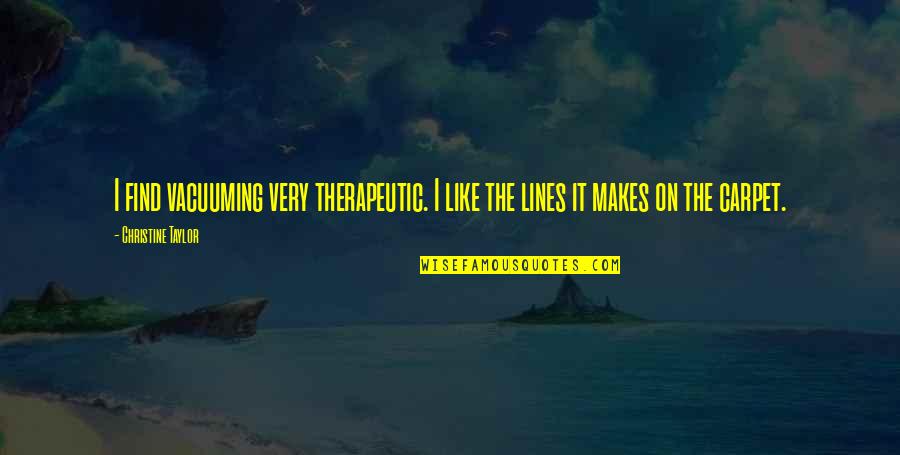 Remanufacturing Quotes By Christine Taylor: I find vacuuming very therapeutic. I like the