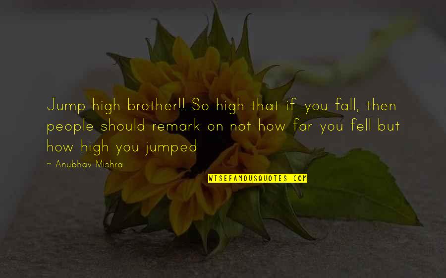 Remark Quotes By Anubhav Mishra: Jump high brother!! So high that if you