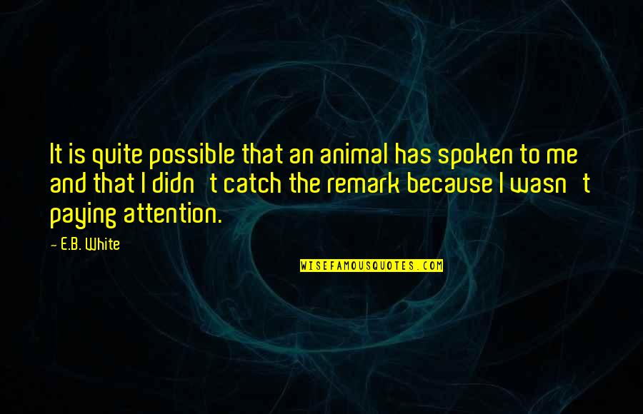 Remark Quotes By E.B. White: It is quite possible that an animal has