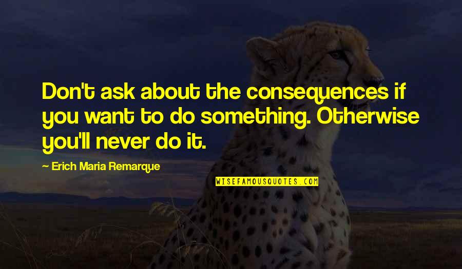 Remarque Best Quotes By Erich Maria Remarque: Don't ask about the consequences if you want Remarque Best Quotes By Erich Maria Remarque: Don't ask about the consequences if you want