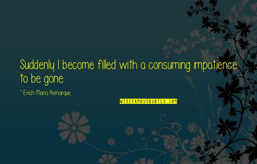 Remarque Best Quotes By Erich Maria Remarque: Suddenly I become filled with a consuming impatience Remarque Best Quotes By Erich Maria Remarque: Suddenly I become filled with a consuming impatience