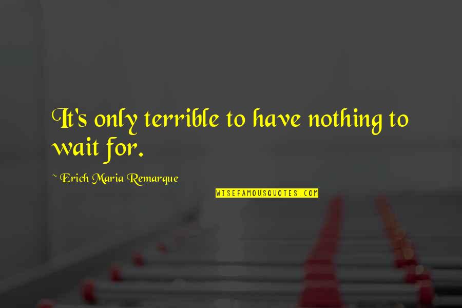 Remarque Quotes By Erich Maria Remarque: It's only terrible to have nothing to wait