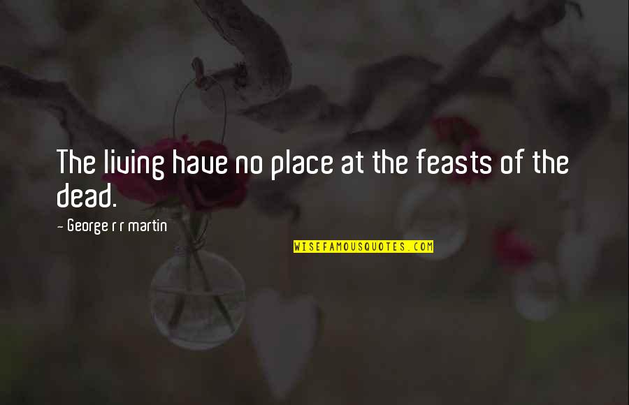 Remarques Bulletin Quotes By George R R Martin: The living have no place at the feasts Remarques Bulletin Quotes By George R R Martin: The living have no place at the feasts