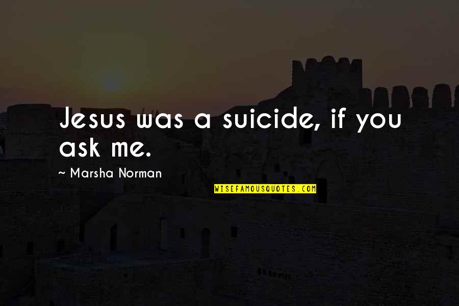 Remastersys Quotes By Marsha Norman: Jesus was a suicide, if you ask me. Remastersys Quotes By Marsha Norman: Jesus was a suicide, if you ask me.