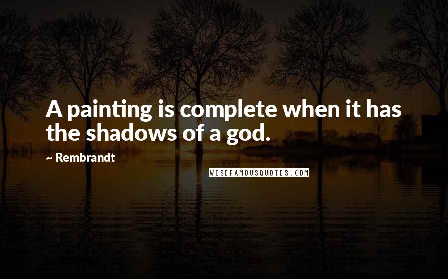 Rembrandt quotes: A painting is complete when it has the shadows of a god.