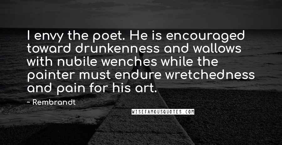 Rembrandt quotes: I envy the poet. He is encouraged toward drunkenness and wallows with nubile wenches while the painter must endure wretchedness and pain for his art.
