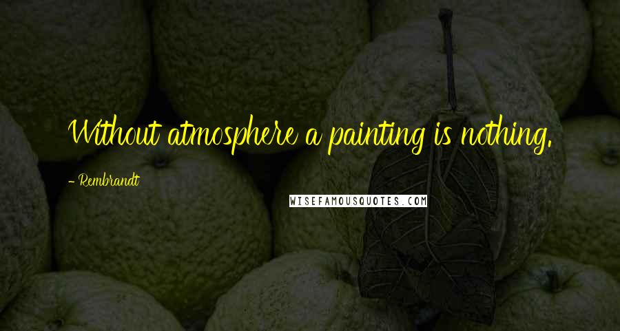 Rembrandt quotes: Without atmosphere a painting is nothing.