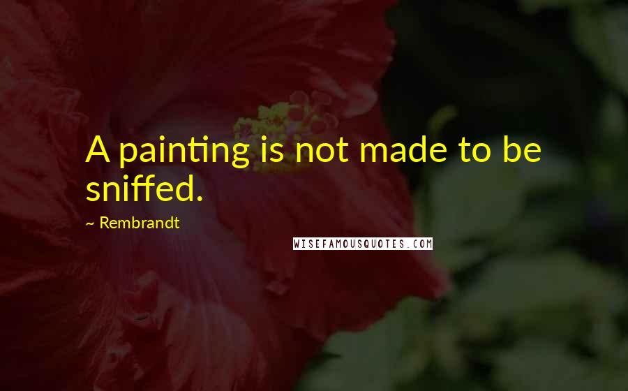 Rembrandt quotes: A painting is not made to be sniffed.