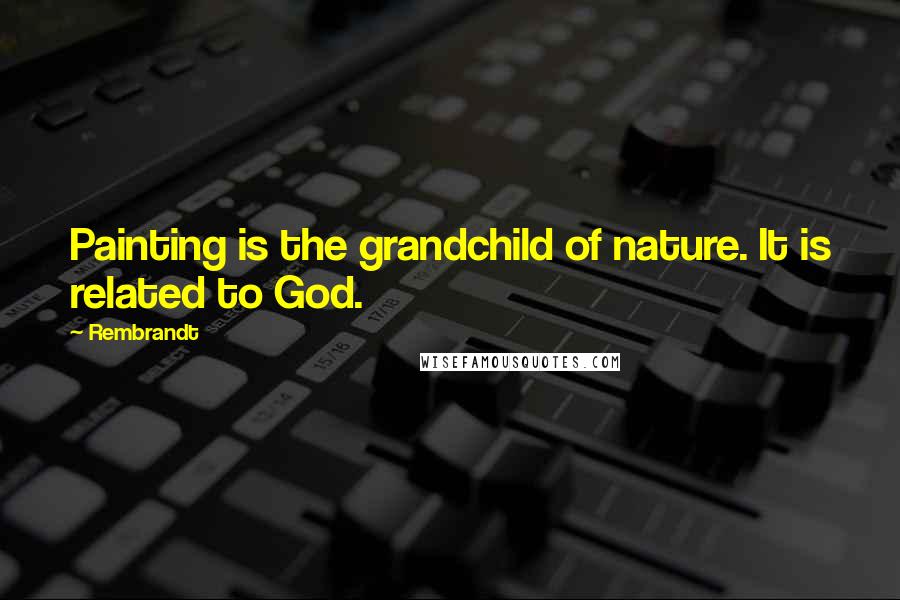 Rembrandt quotes: Painting is the grandchild of nature. It is related to God.