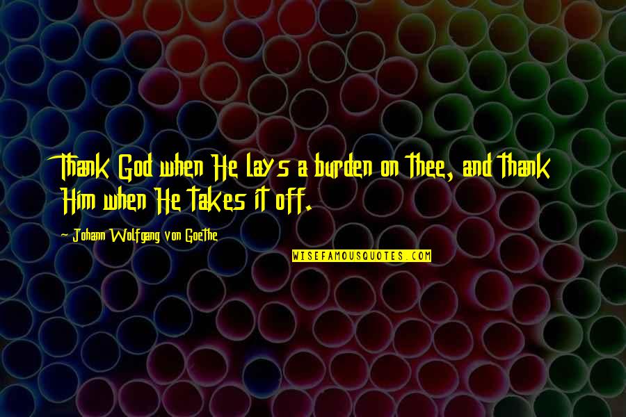 Remebrance Quotes By Johann Wolfgang Von Goethe: Thank God when He lays a burden on