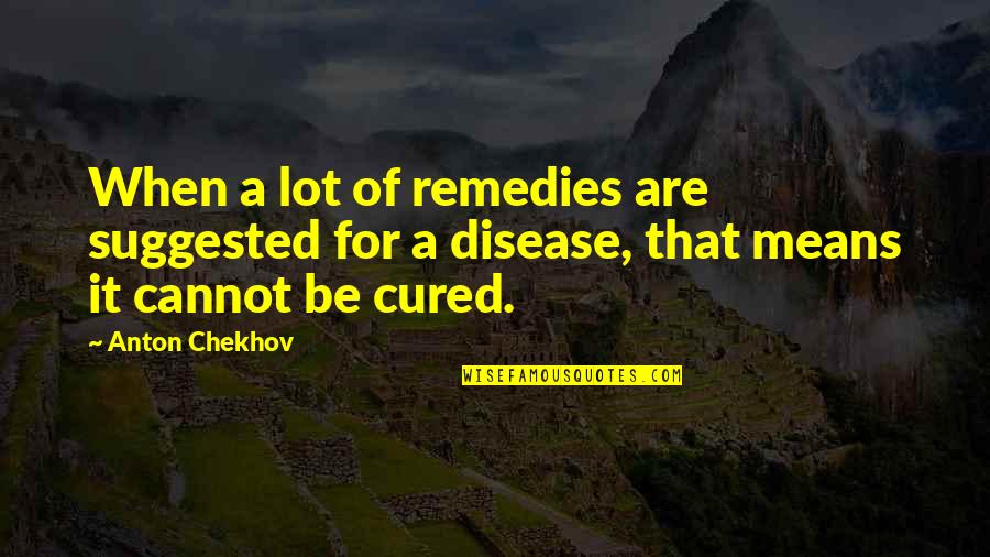 Remedies Quotes By Anton Chekhov: When a lot of remedies are suggested for