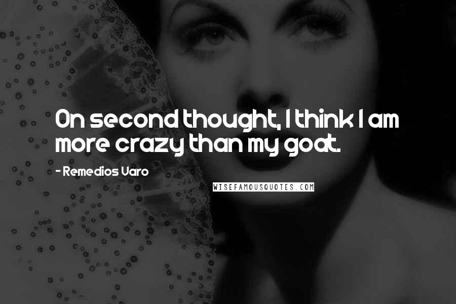 Remedios Varo quotes: On second thought, I think I am more crazy than my goat.