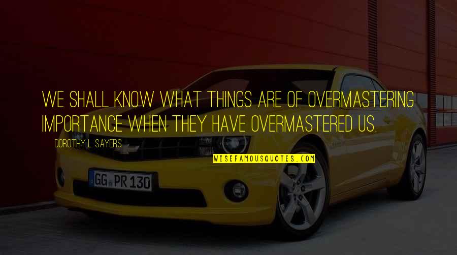Remedying Breach Quotes By Dorothy L. Sayers: We shall know what things are of overmastering Remedying Breach Quotes By Dorothy L. Sayers: We shall know what things are of overmastering