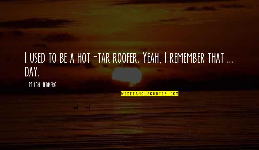 Remember Day Quotes By Mitch Hedberg: I used to be a hot-tar roofer. Yeah,