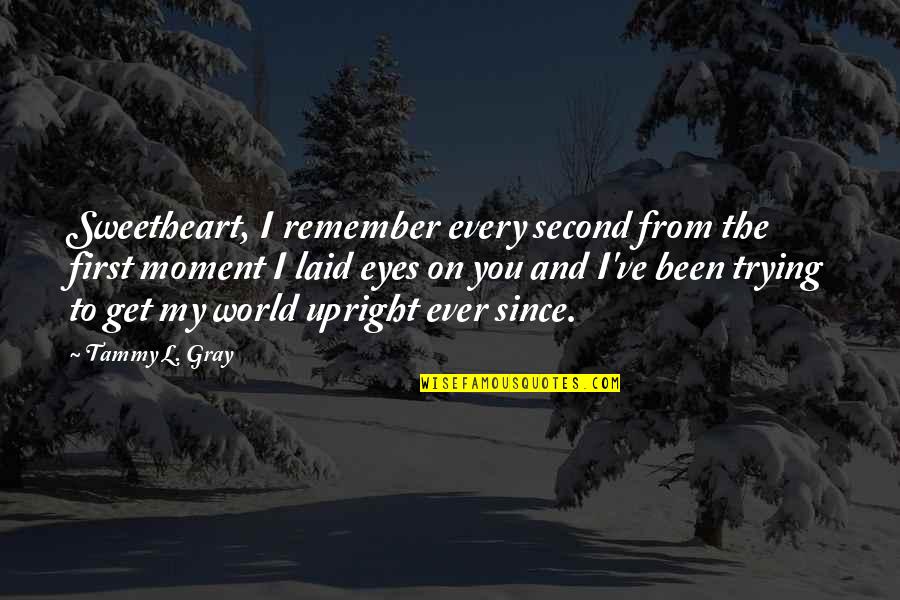 Remember Every Moment Quotes By Tammy L. Gray: Sweetheart, I remember every second from the first