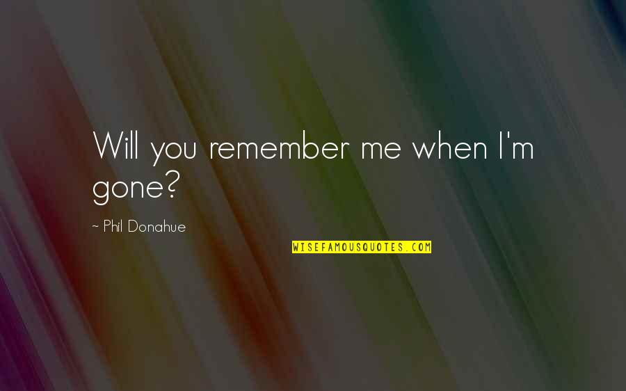 Remember Me When I'm Gone Quotes By Phil Donahue: Will you remember me when I'm gone?