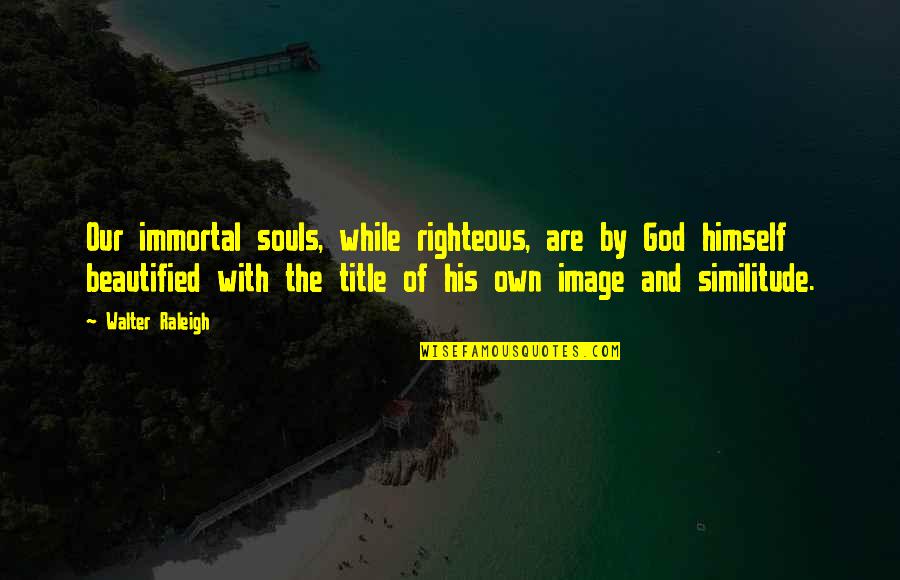 Remember Sept 11 Quotes By Walter Raleigh: Our immortal souls, while righteous, are by God Remember Sept 11 Quotes By Walter Raleigh: Our immortal souls, while righteous, are by God