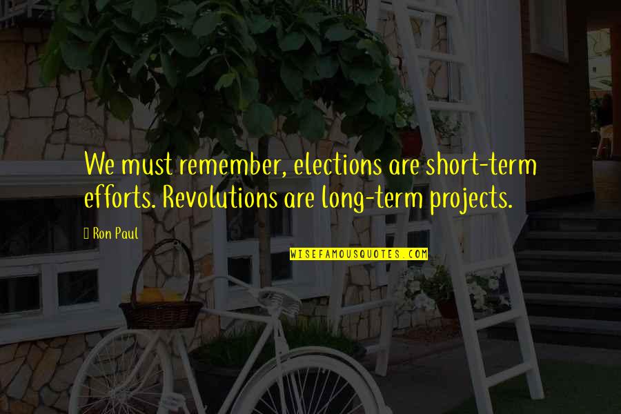 Remember Short Quotes By Ron Paul: We must remember, elections are short-term efforts. Revolutions