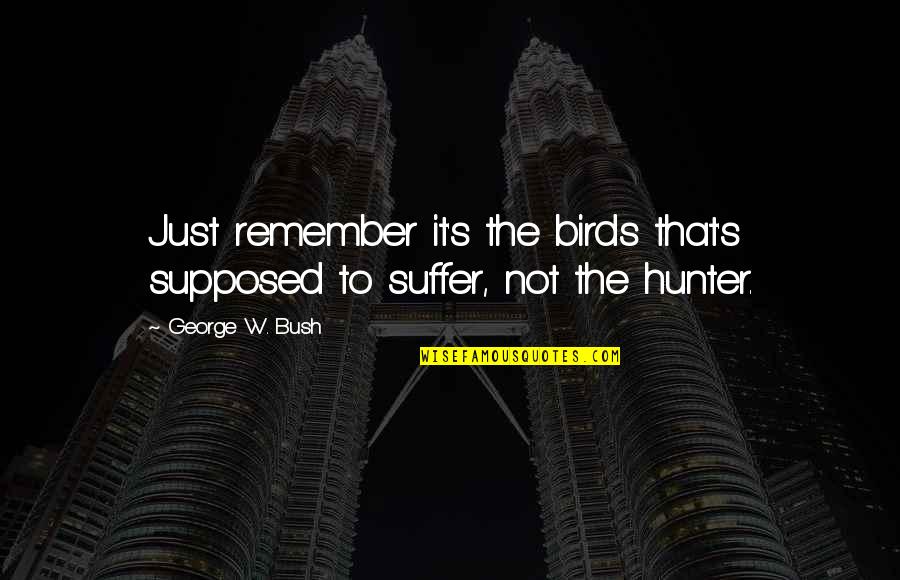 Remember That Quotes By George W. Bush: Just remember it's the birds that's supposed to