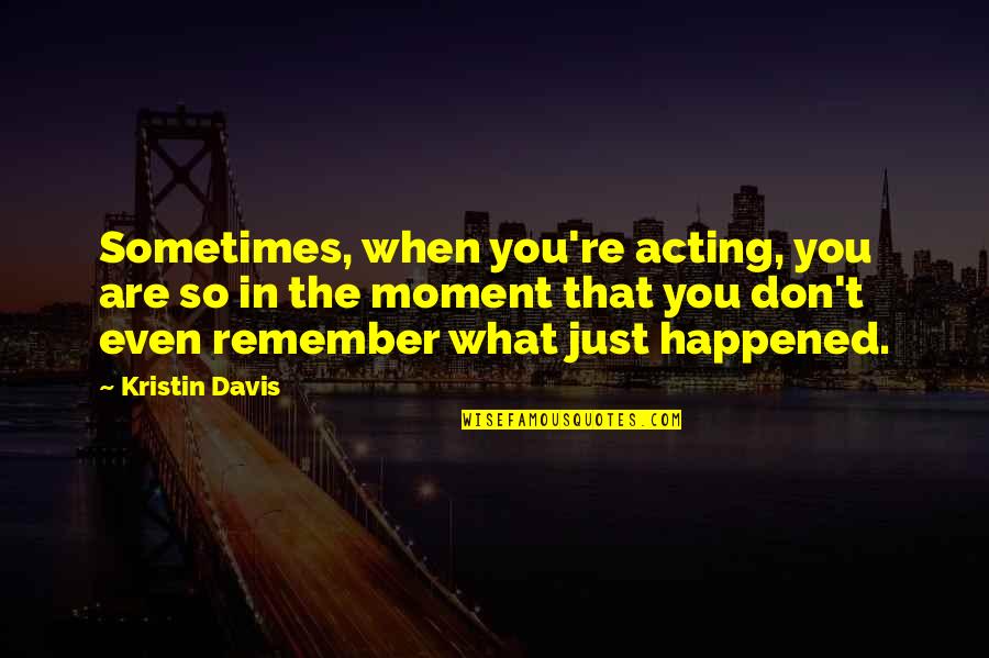 Remember The Moment Quotes By Kristin Davis: Sometimes, when you're acting, you are so in