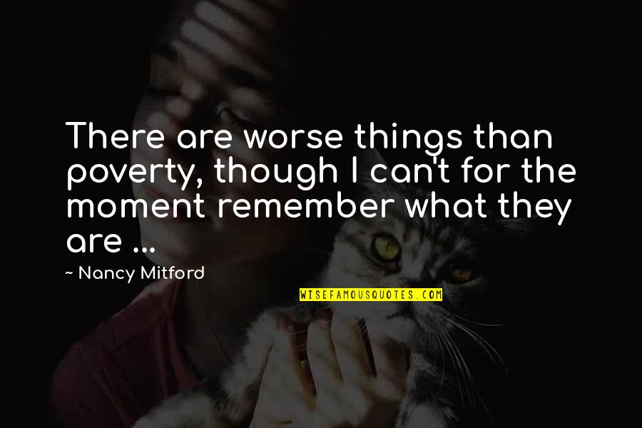Remember The Moment Quotes By Nancy Mitford: There are worse things than poverty, though I
