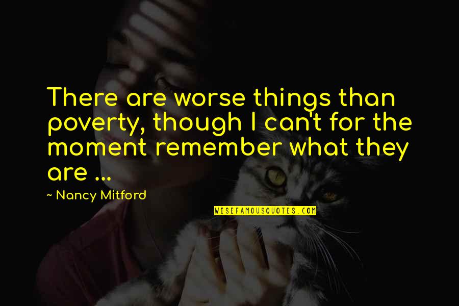 Remember The Moments Quotes By Nancy Mitford: There are worse things than poverty, though I