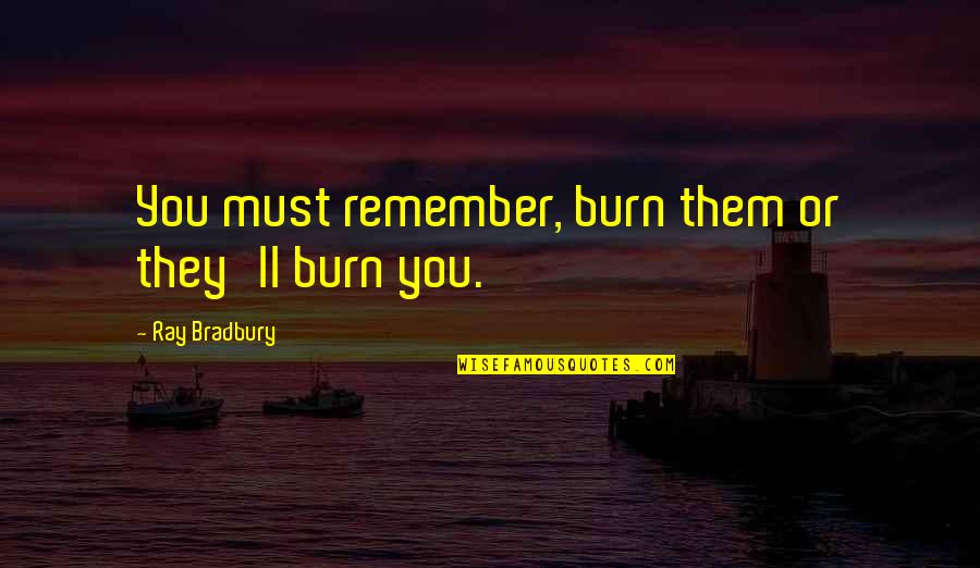 Remember Them Quotes By Ray Bradbury: You must remember, burn them or they'll burn