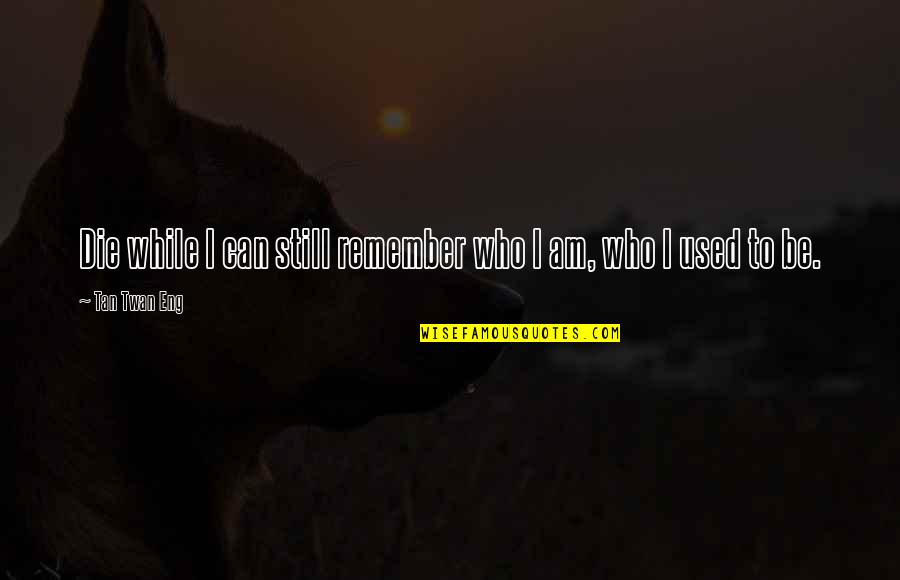 Remember Those Who Were There For You Quotes By Tan Twan Eng: Die while I can still remember who I Remember Those Who Were There For You Quotes By Tan Twan Eng: Die while I can still remember who I