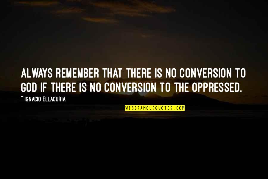Remember To Quotes By Ignacio Ellacuria: Always remember that there is no conversion to
