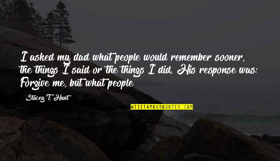 Remember What You Said Quotes By Stacey T. Hunt: I asked my dad what people would remember Remember What You Said Quotes By Stacey T. Hunt: I asked my dad what people would remember