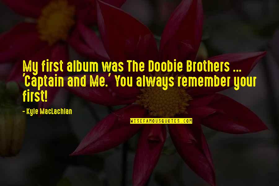 Remember You Always Quotes By Kyle MacLachlan: My first album was The Doobie Brothers ... Remember You Always Quotes By Kyle MacLachlan: My first album was The Doobie Brothers ...