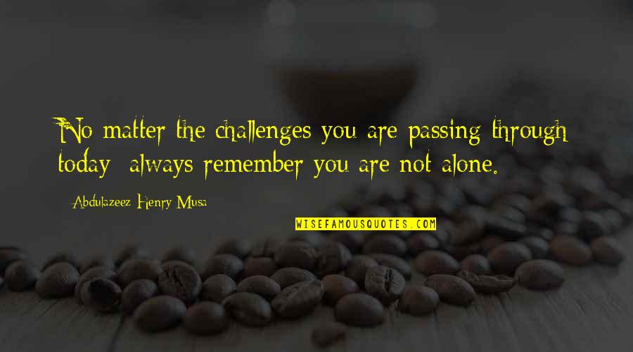 Remember You Are Not Alone Quotes By Abdulazeez Henry Musa: No matter the challenges you are passing through