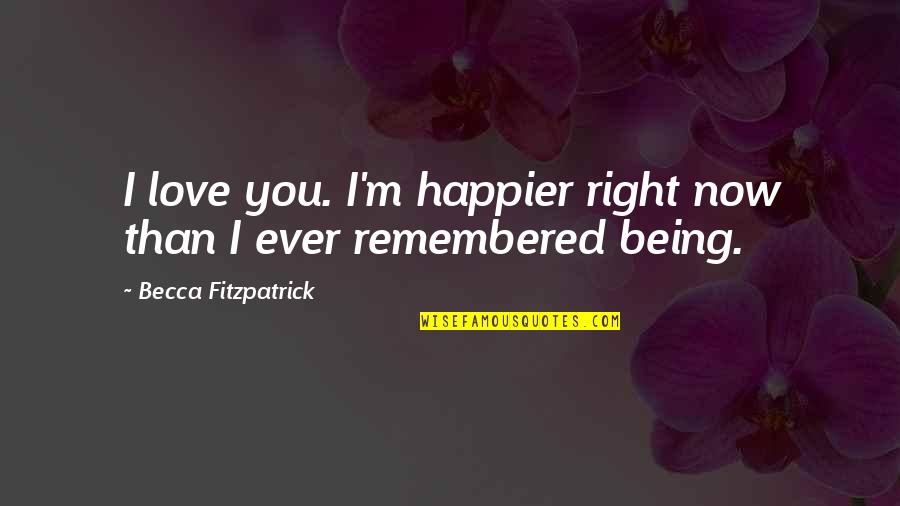 Remembered With Love Quotes By Becca Fitzpatrick: I love you. I'm happier right now than Remembered With Love Quotes By Becca Fitzpatrick: I love you. I'm happier right now than