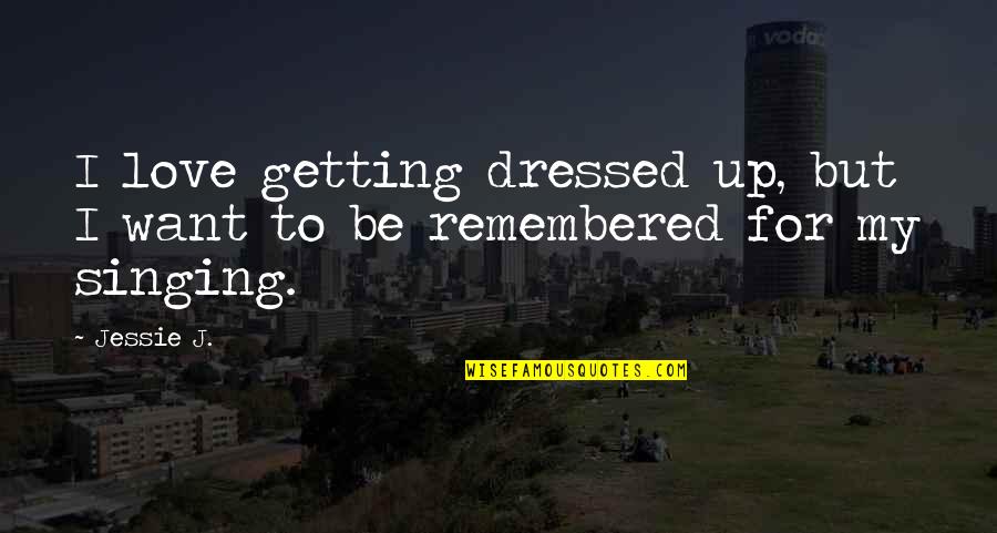 Remembered With Love Quotes By Jessie J.: I love getting dressed up, but I want