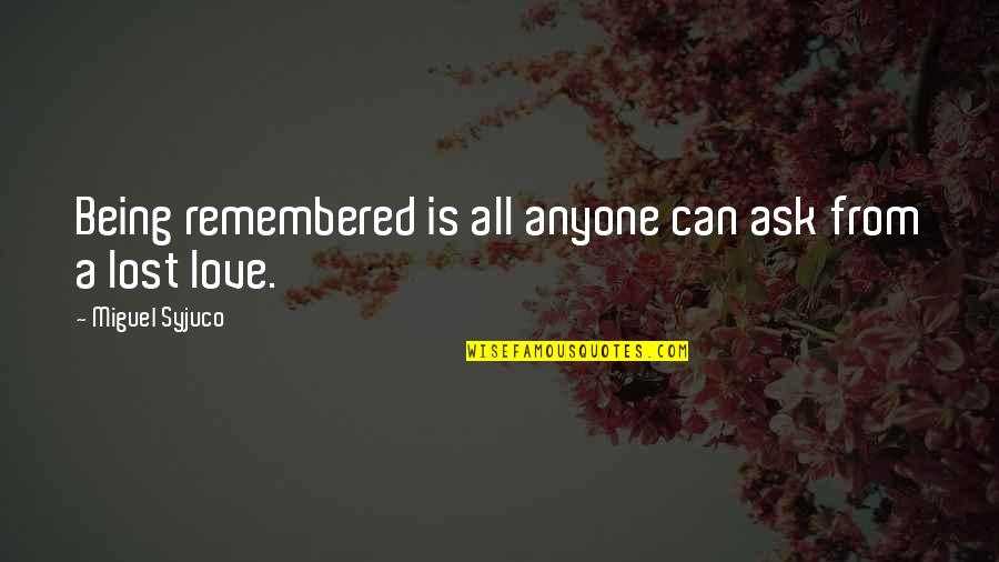 Remembered With Love Quotes By Miguel Syjuco: Being remembered is all anyone can ask from Remembered With Love Quotes By Miguel Syjuco: Being remembered is all anyone can ask from