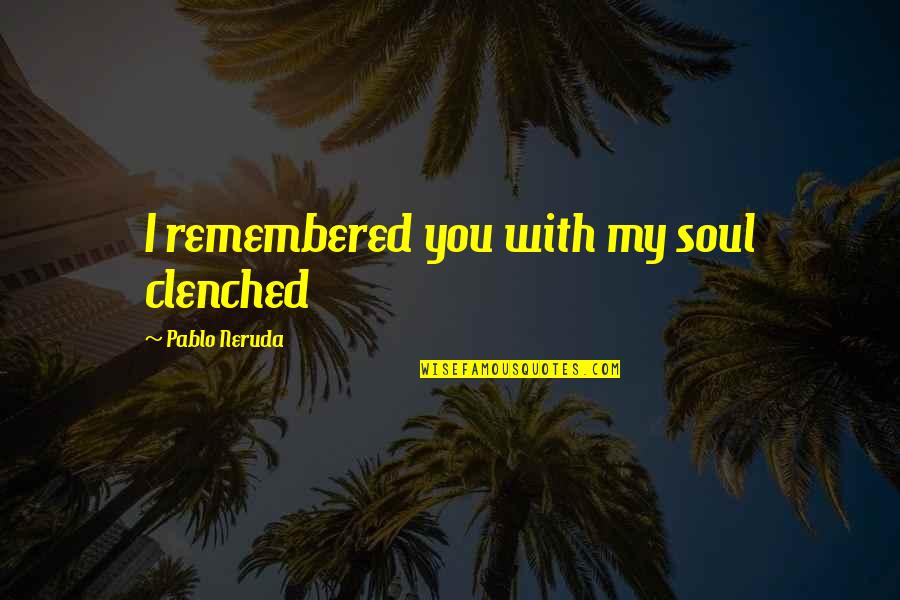 Remembered With Love Quotes By Pablo Neruda: I remembered you with my soul clenched Remembered With Love Quotes By Pablo Neruda: I remembered you with my soul clenched