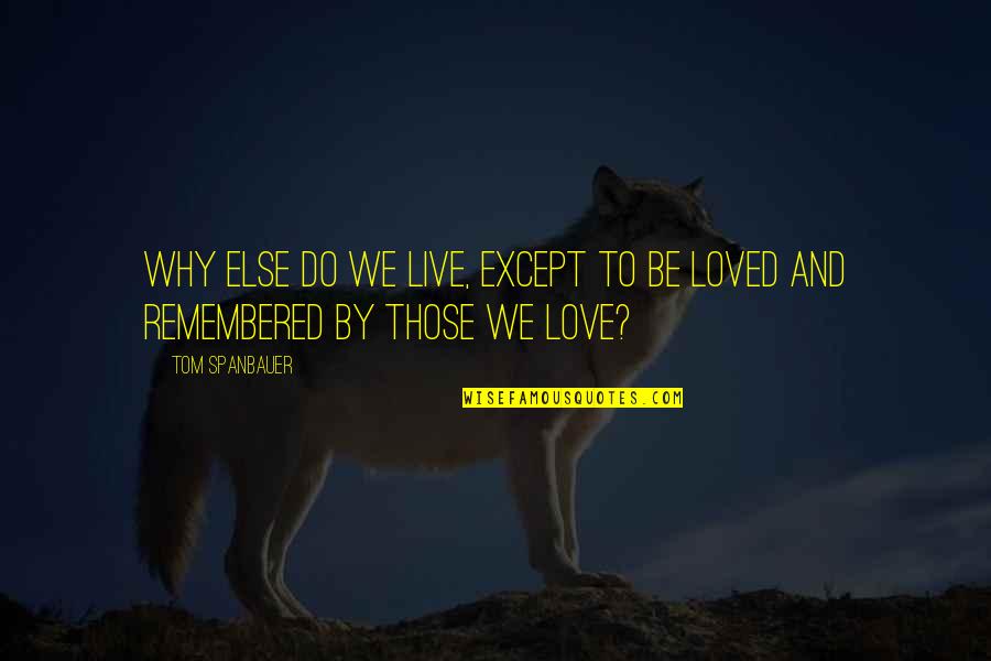 Remembered With Love Quotes By Tom Spanbauer: Why else do we live, except to be