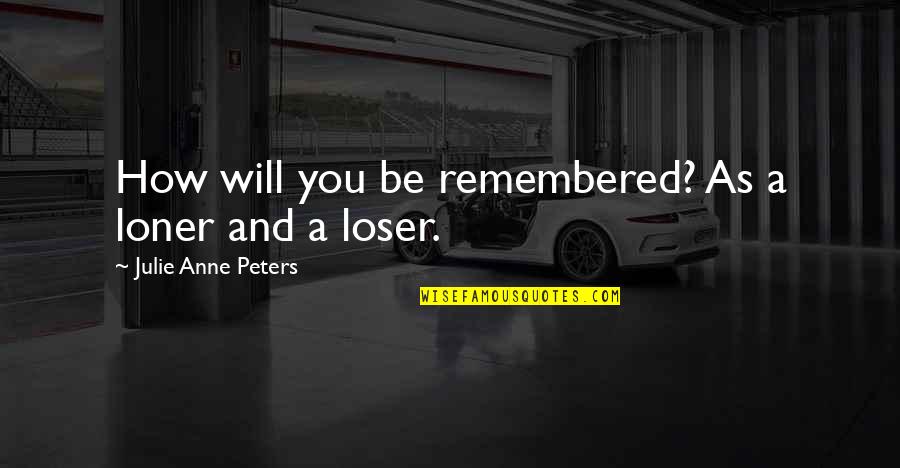 Remembered You Quotes By Julie Anne Peters: How will you be remembered? As a loner