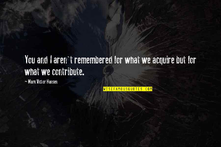 Remembered You Quotes By Mark Victor Hansen: You and I aren't remembered for what we