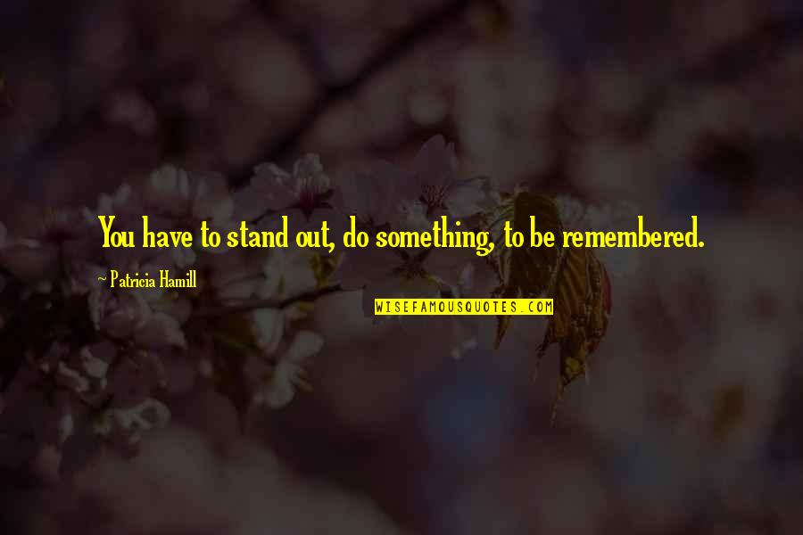 Remembered You Quotes By Patricia Hamill: You have to stand out, do something, to