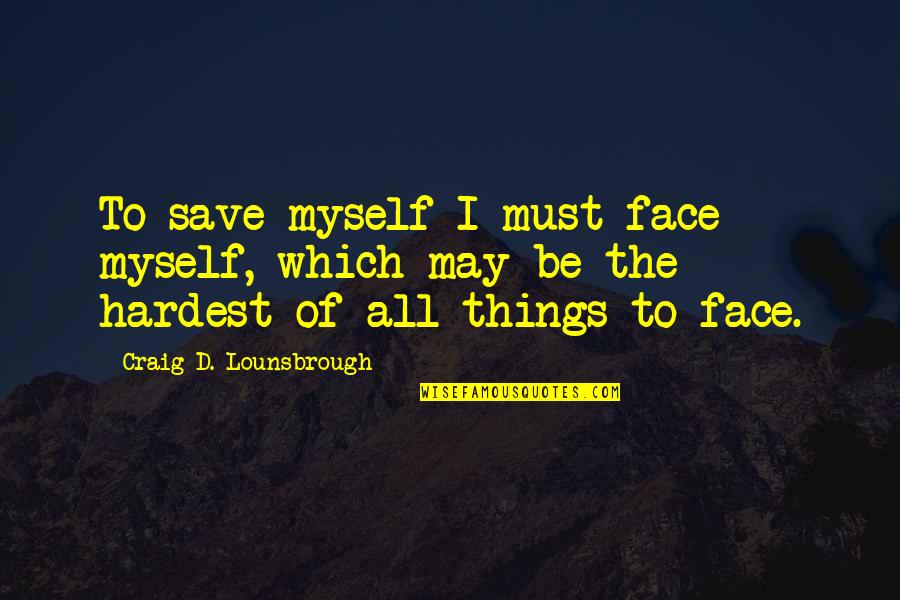 Rememberest Quotes By Craig D. Lounsbrough: To save myself I must face myself, which