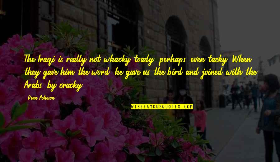 Remembering My Childhood Days Quotes By Dean Acheson: The Iraqi is really not whacky toady, perhaps, Remembering My Childhood Days Quotes By Dean Acheson: The Iraqi is really not whacky toady, perhaps,