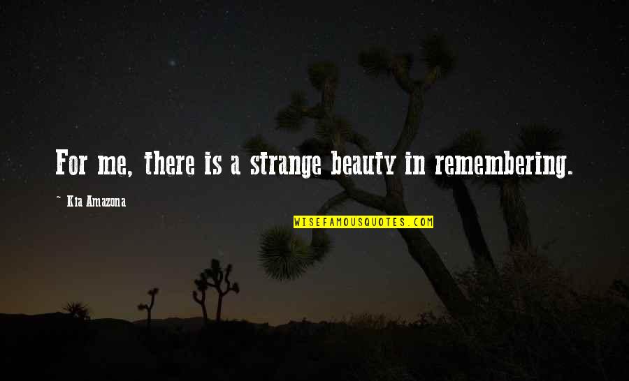 Remembering Our Love Quotes By Kia Amazona: For me, there is a strange beauty in