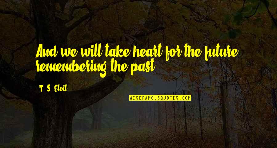 Remembering Our Past Quotes By T. S. Eloit: And we will take heart for the future,