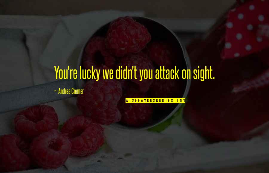 Remembering Someone After They Die Quotes By Andrea Cremer: You're lucky we didn't you attack on sight.