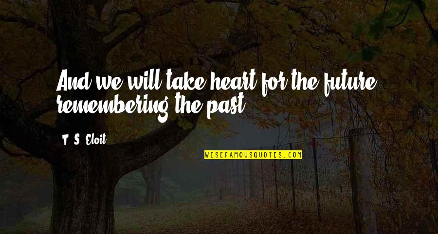 Remembering The Past Quotes By T. S. Eloit: And we will take heart for the future,