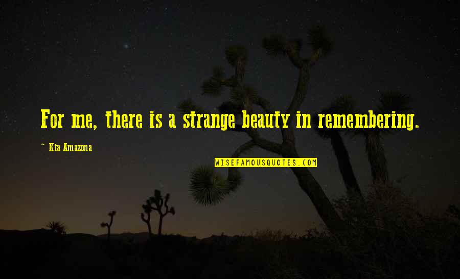 Remembering To Love Quotes By Kia Amazona: For me, there is a strange beauty in Remembering To Love Quotes By Kia Amazona: For me, there is a strange beauty in