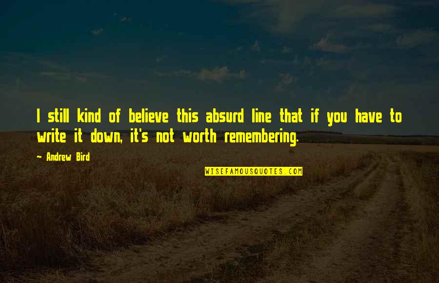 Remembering You Quotes By Andrew Bird: I still kind of believe this absurd line Remembering You Quotes By Andrew Bird: I still kind of believe this absurd line